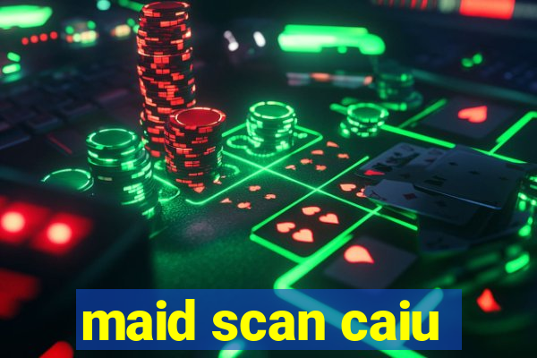 maid scan caiu